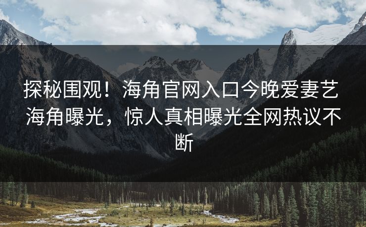 探秘围观！海角官网入口今晚爱妻艺 海角曝光，惊人真相曝光全网热议不断