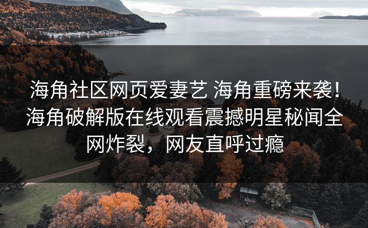 海角社区网页爱妻艺 海角重磅来袭！海角破解版在线观看震撼明星秘闻全网炸裂，网友直呼过瘾