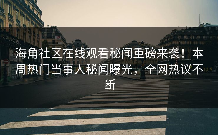 海角社区在线观看秘闻重磅来袭！本周热门当事人秘闻曝光，全网热议不断