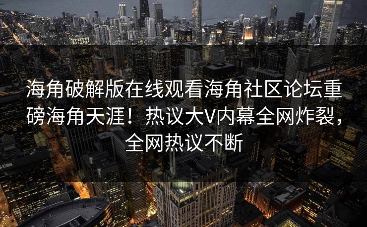 海角破解版在线观看海角社区论坛重磅海角天涯！热议大V内幕全网炸裂，全网热议不断
