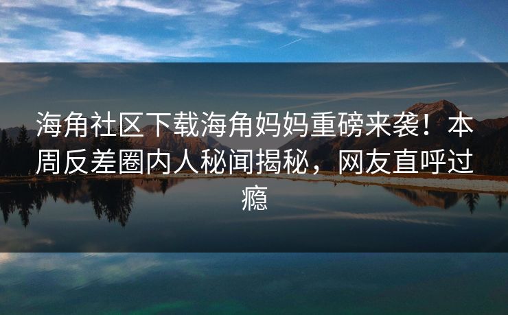 海角社区下载海角妈妈重磅来袭！本周反差圈内人秘闻揭秘，网友直呼过瘾