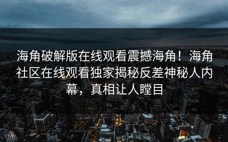 海角破解版在线观看震撼海角！海角社区在线观看独家揭秘反差神秘人内幕，真相让人瞠目