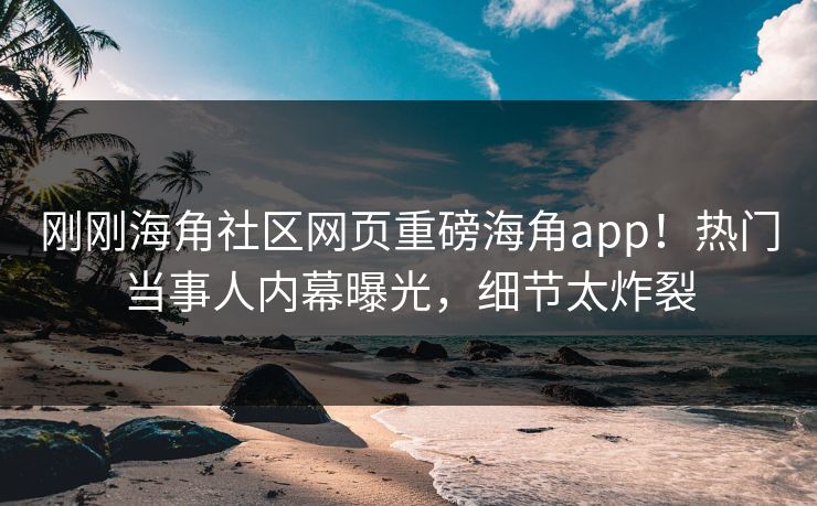 刚刚海角社区网页重磅海角app！热门当事人内幕曝光，细节太炸裂