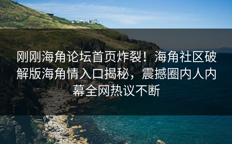 刚刚海角论坛首页炸裂！海角社区破解版海角情入口揭秘，震撼圈内人内幕全网热议不断