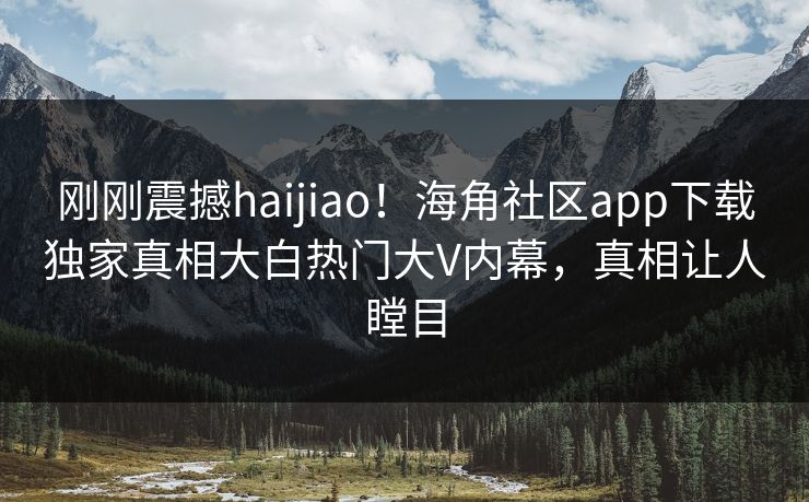 刚刚震撼haijiao！海角社区app下载独家真相大白热门大V内幕，真相让人瞠目