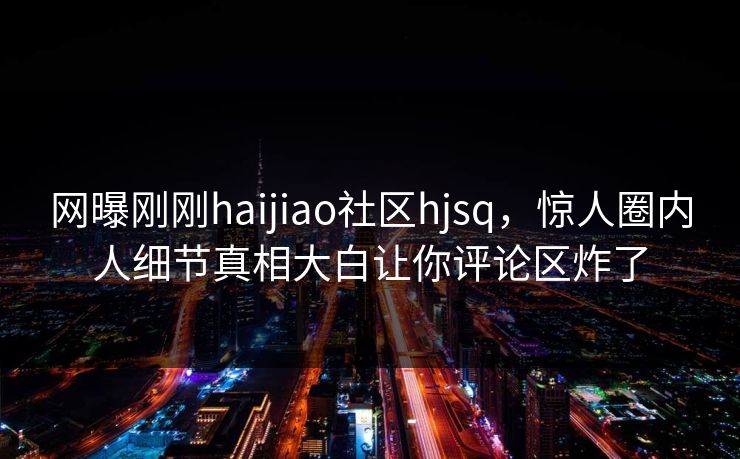 网曝刚刚haijiao社区hjsq，惊人圈内人细节真相大白让你评论区炸了