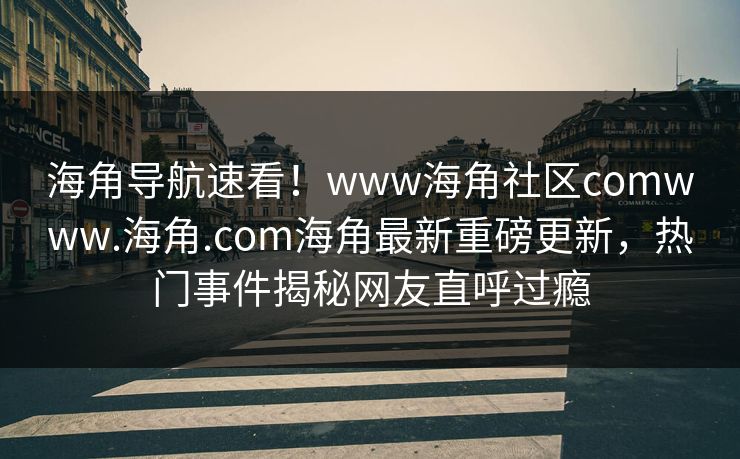 海角导航速看！www海角社区comwww.海角.com海角最新重磅更新，热门事件揭秘网友直呼过瘾