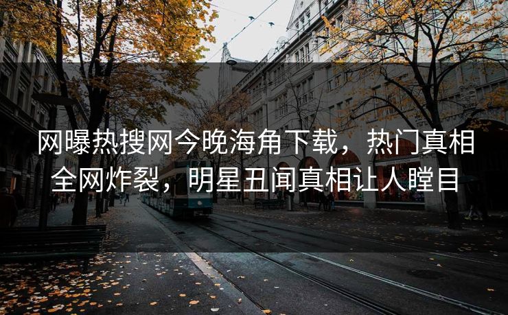网曝热搜网今晚海角下载，热门真相全网炸裂，明星丑闻真相让人瞠目
