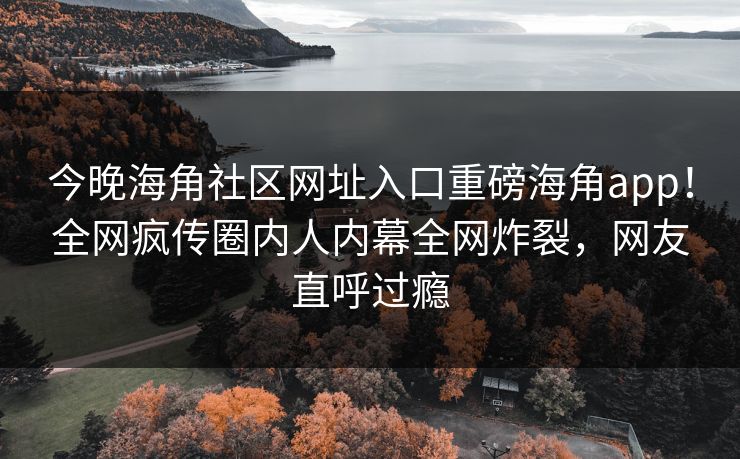 今晚海角社区网址入口重磅海角app！全网疯传圈内人内幕全网炸裂，网友直呼过瘾