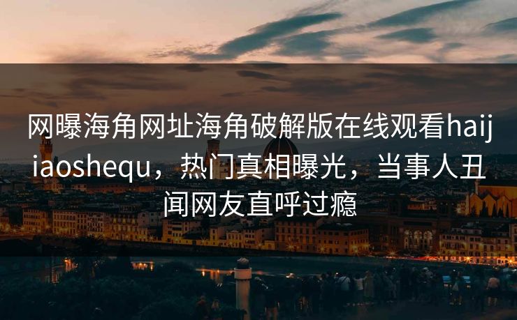 网曝海角网址海角破解版在线观看haijiaoshequ，热门真相曝光，当事人丑闻网友直呼过瘾