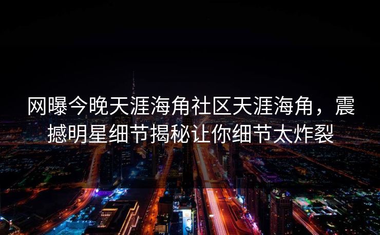 网曝今晚天涯海角社区天涯海角，震撼明星细节揭秘让你细节太炸裂