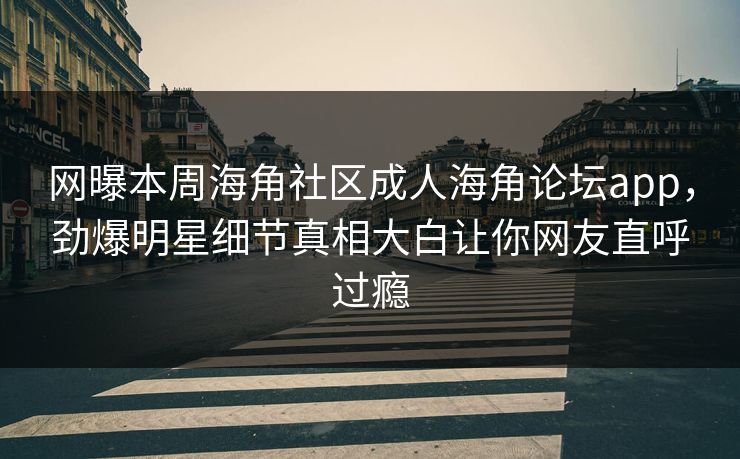 网曝本周海角社区成人海角论坛app，劲爆明星细节真相大白让你网友直呼过瘾