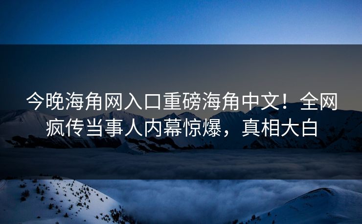 今晚海角网入口重磅海角中文！全网疯传当事人内幕惊爆，真相大白