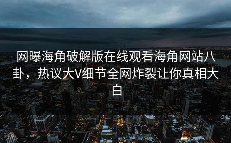 网曝海角破解版在线观看海角网站八卦，热议大V细节全网炸裂让你真相大白