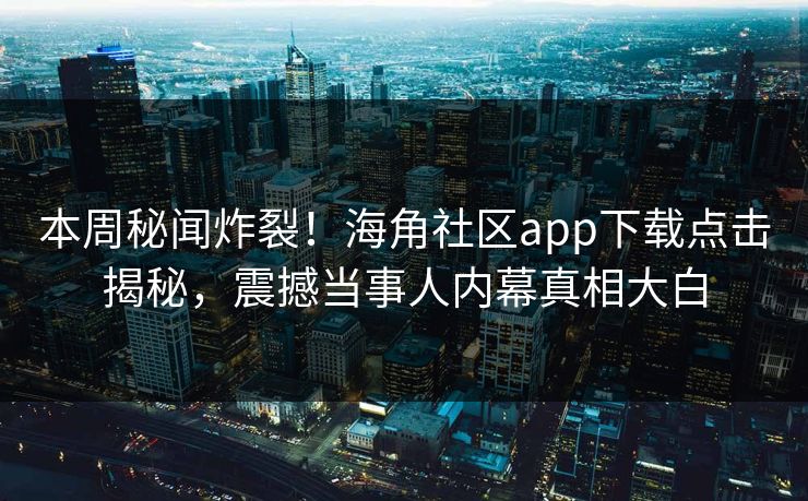 本周秘闻炸裂！海角社区app下载点击揭秘，震撼当事人内幕真相大白