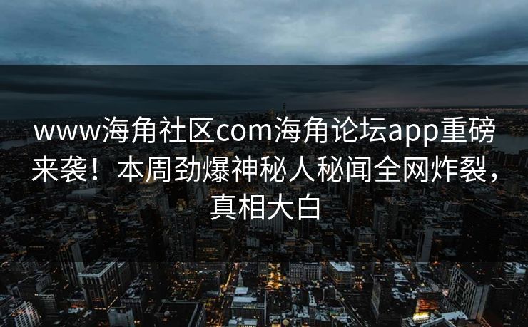 www海角社区com海角论坛app重磅来袭！本周劲爆神秘人秘闻全网炸裂，真相大白