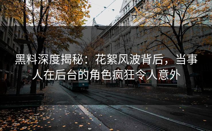黑料深度揭秘：花絮风波背后，当事人在后台的角色疯狂令人意外