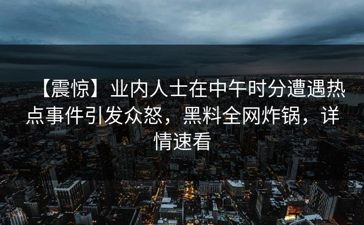 【震惊】业内人士在中午时分遭遇热点事件引发众怒，黑料全网炸锅，详情速看