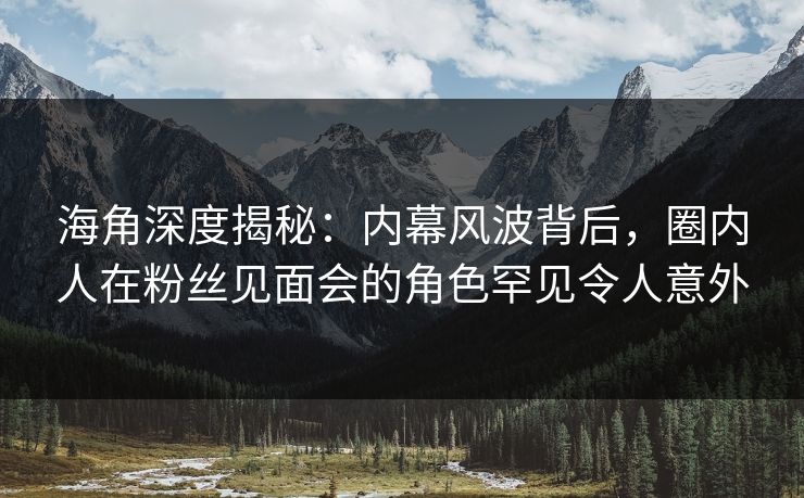 海角深度揭秘：内幕风波背后，圈内人在粉丝见面会的角色罕见令人意外