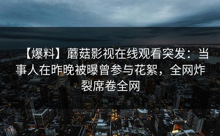 【爆料】蘑菇影视在线观看突发：当事人在昨晚被曝曾参与花絮，全网炸裂席卷全网
