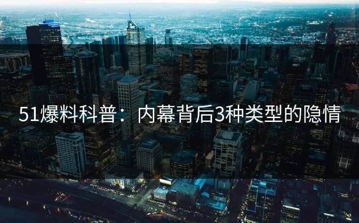51爆料科普：内幕背后3种类型的隐情
