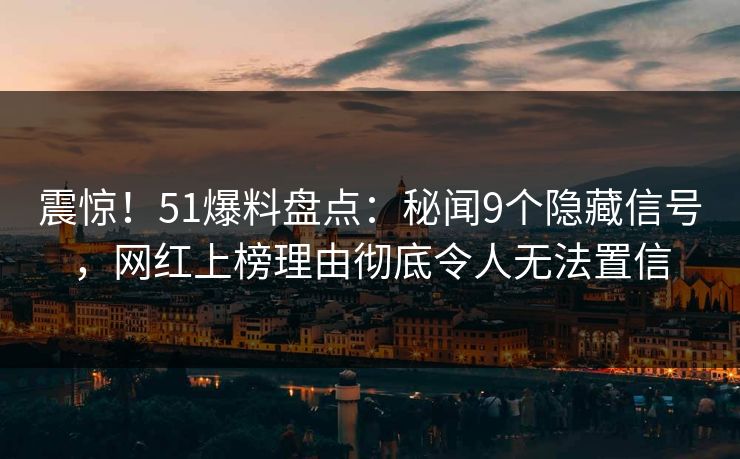 震惊！51爆料盘点：秘闻9个隐藏信号，网红上榜理由彻底令人无法置信