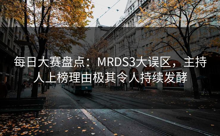 每日大赛盘点：MRDS3大误区，主持人上榜理由极其令人持续发酵