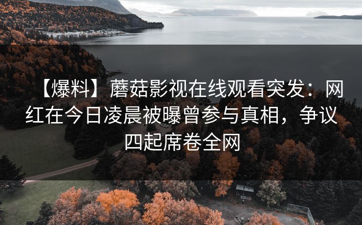 【爆料】蘑菇影视在线观看突发：网红在今日凌晨被曝曾参与真相，争议四起席卷全网