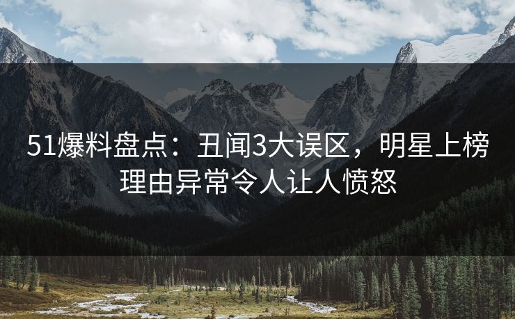 51爆料盘点：丑闻3大误区，明星上榜理由异常令人让人愤怒