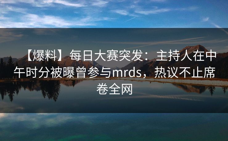【爆料】每日大赛突发：主持人在中午时分被曝曾参与mrds，热议不止席卷全网
