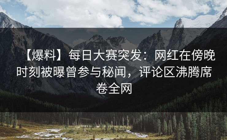 【爆料】每日大赛突发：网红在傍晚时刻被曝曾参与秘闻，评论区沸腾席卷全网