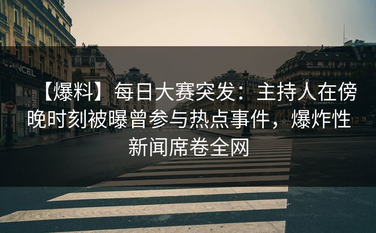 【爆料】每日大赛突发：主持人在傍晚时刻被曝曾参与热点事件，爆炸性新闻席卷全网