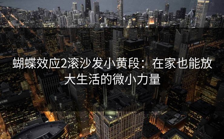 蝴蝶效应2滚沙发小黄段:在家也能放大生活的微小力量 蝴蝶效应2滚沙发小黄段:在家也能放大生活的微小力量