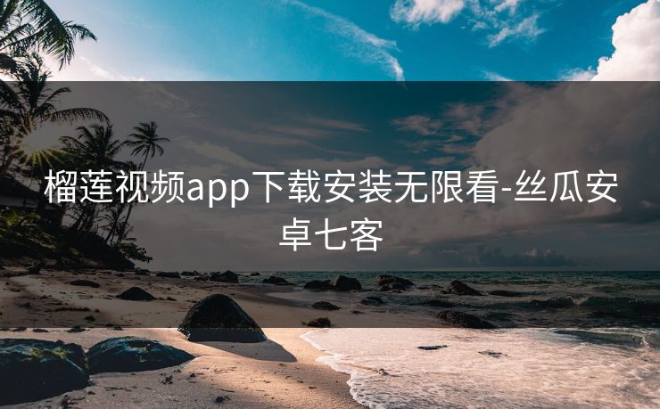 榴莲视频app下载安装无限看-丝瓜安卓七客 榴莲视频app下载安装无限看-丝瓜安卓七客