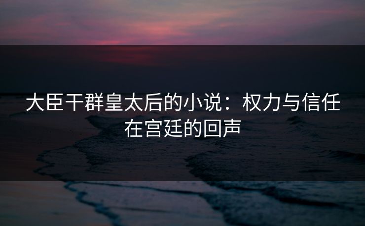 大臣干群皇太后的小说：权力与信任在宫廷的回声