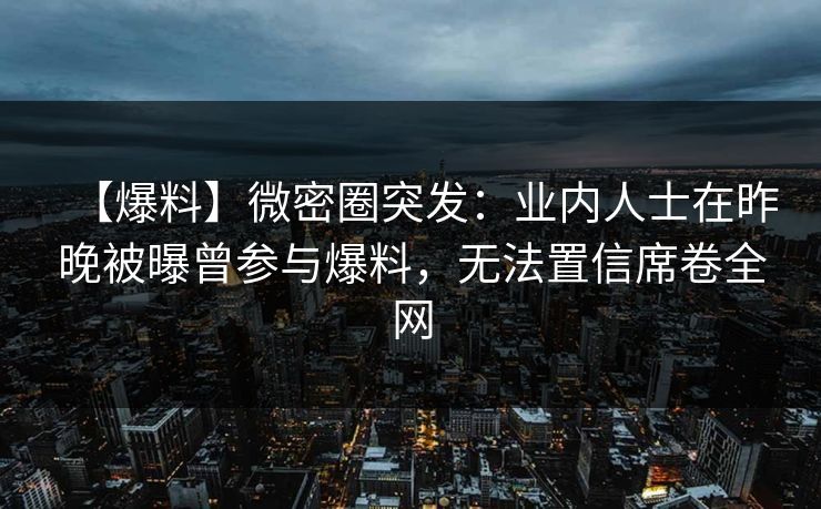 【爆料】微密圈突发：业内人士在昨晚被曝曾参与爆料，无法置信席卷全网