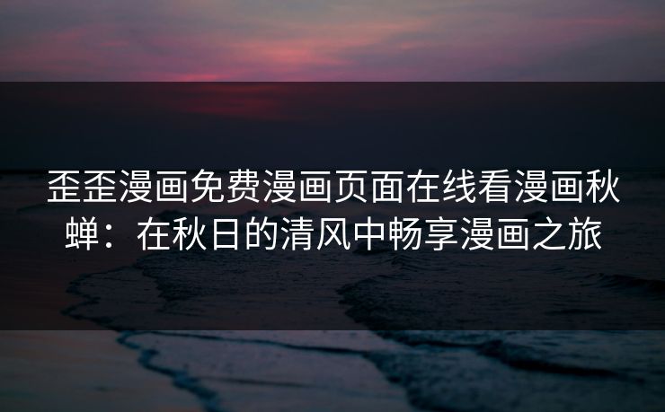 歪歪漫画免费漫画页面在线看漫画秋蝉:在秋日的清风中畅享漫画之旅 歪歪漫画免费漫画页面在线看漫画秋蝉:在秋日的清风中畅享漫画之旅