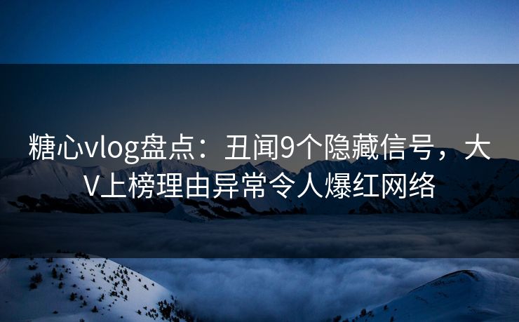 糖心vlog盘点：丑闻9个隐藏信号，大V上榜理由异常令人爆红网络