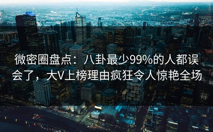微密圈盘点：八卦最少99%的人都误会了，大V上榜理由疯狂令人惊艳全场