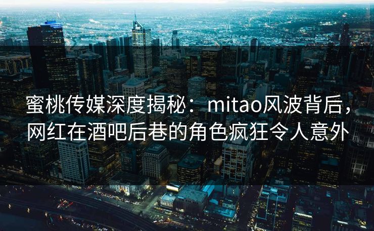 蜜桃传媒深度揭秘：mitao风波背后，网红在酒吧后巷的角色疯狂令人意外