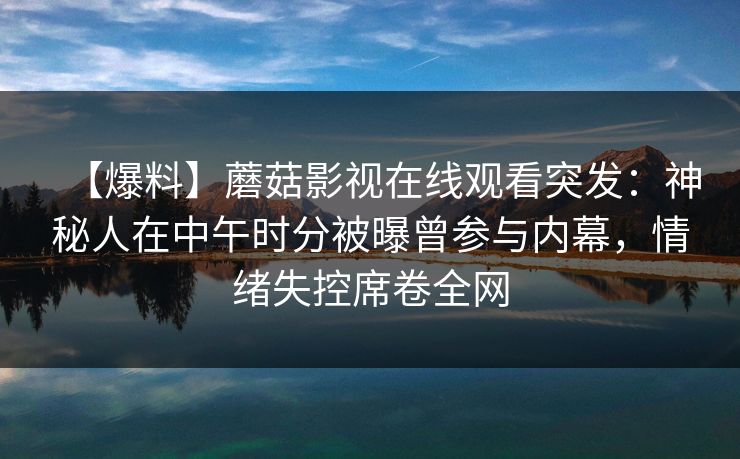 【爆料】蘑菇影视在线观看突发：神秘人在中午时分被曝曾参与内幕，情绪失控席卷全网