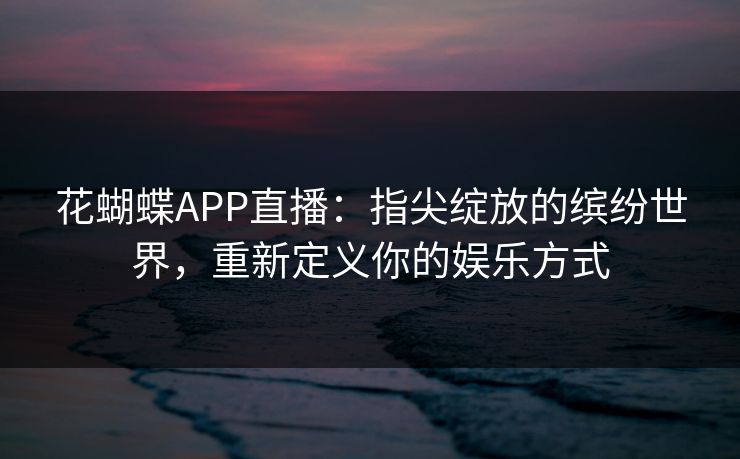 花蝴蝶APP直播：指尖绽放的缤纷世界，重新定义你的娱乐方式