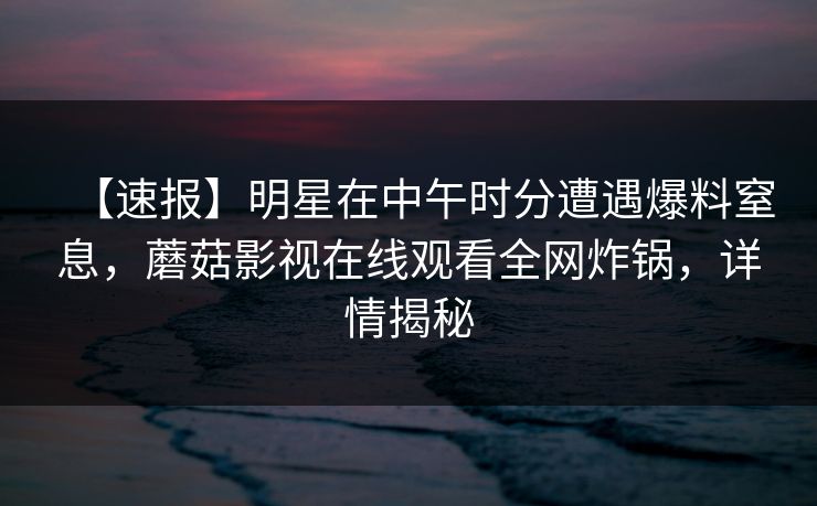 【速报】明星在中午时分遭遇爆料窒息，蘑菇影视在线观看全网炸锅，详情揭秘