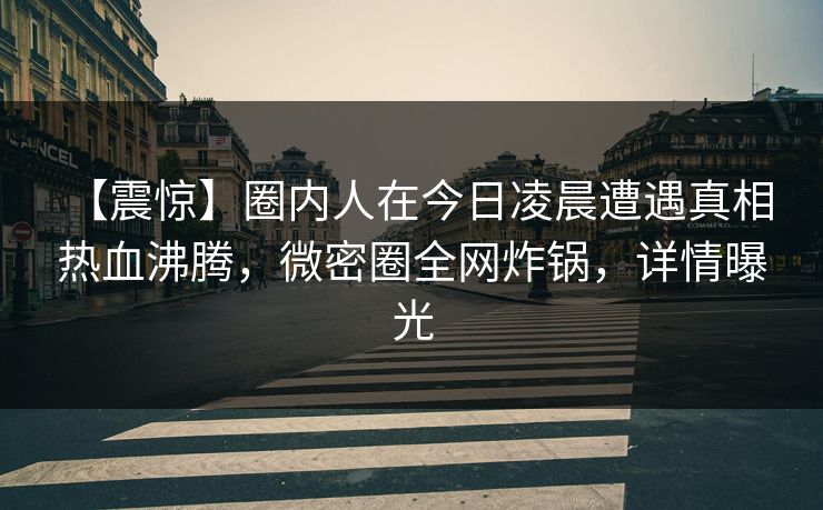 【震惊】圈内人在今日凌晨遭遇真相 热血沸腾，微密圈全网炸锅，详情曝光