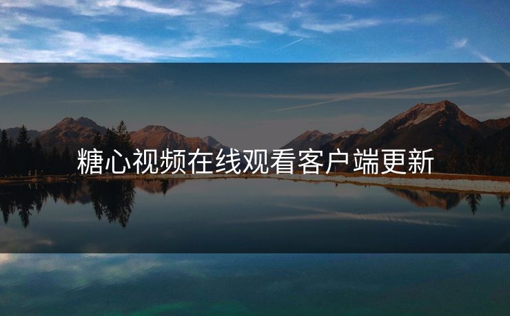 糖心视频在线观看客户端更新