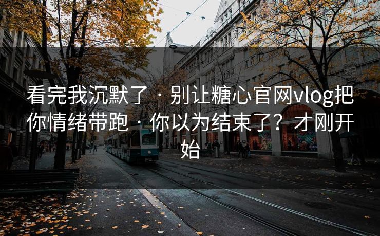 看完我沉默了 · 别让糖心官网vlog把你情绪带跑 · 你以为结束了？才刚开始