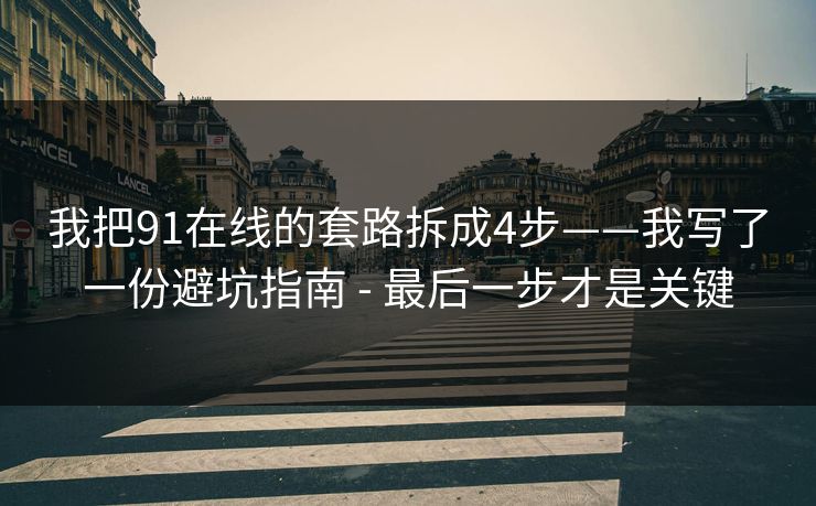 我把91在线的套路拆成4步——我写了一份避坑指南 - 最后一步才是关键