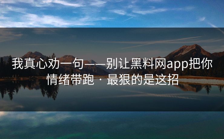 我真心劝一句——别让黑料网app把你情绪带跑 · 最狠的是这招