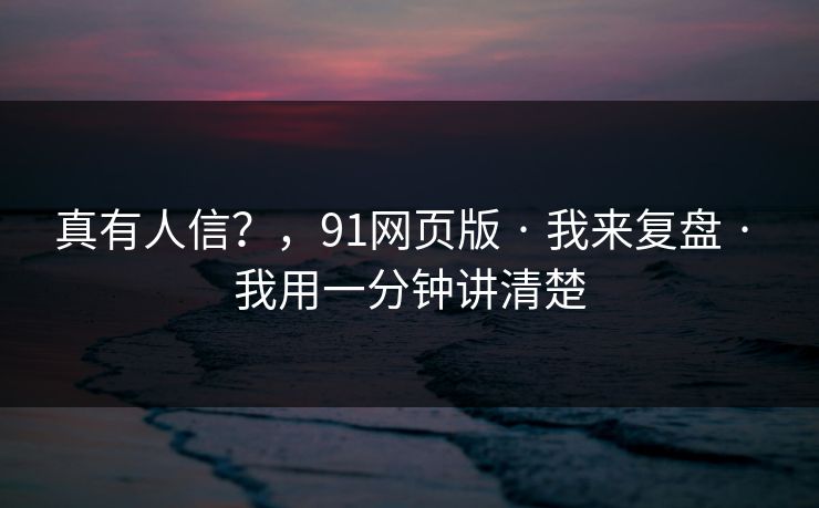 真有人信？，91网页版 · 我来复盘 · 我用一分钟讲清楚