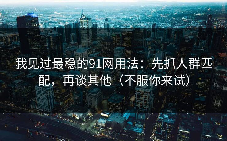 我见过最稳的91网用法：先抓人群匹配，再谈其他（不服你来试）